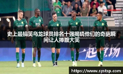 史上最搞笑乌龙球员排名十强揭晓他们的奇葩瞬间让人捧腹大笑
