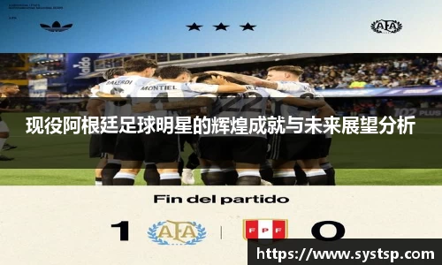 现役阿根廷足球明星的辉煌成就与未来展望分析